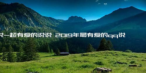 说说-超有爱的说说 2019年最有爱的qq说说大全